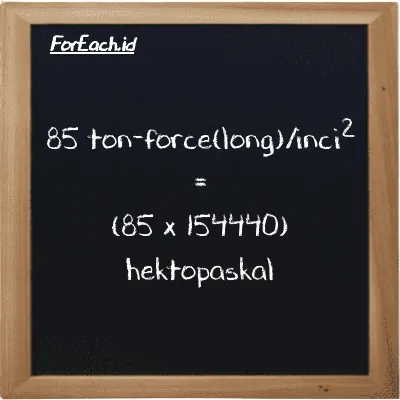 Cara konversi ton-force(long)/inci<sup>2</sup> ke hektopaskal (LT f/in<sup>2</sup> ke hPa): 85 ton-force(long)/inci<sup>2</sup> (LT f/in<sup>2</sup>) setara dengan 85 dikalikan dengan 154440 hektopaskal (hPa)